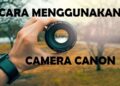 15 Tips Cara Menggunakan Camera Canon yang Tepat