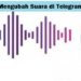 2 Cara Mengubah Suara di Telegram Tanpa Aplikasi dan Dengan Aplikasi Mudah